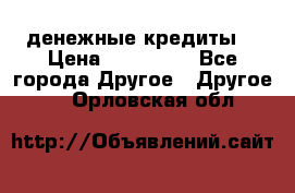 денежные кредиты! › Цена ­ 500 000 - Все города Другое » Другое   . Орловская обл.